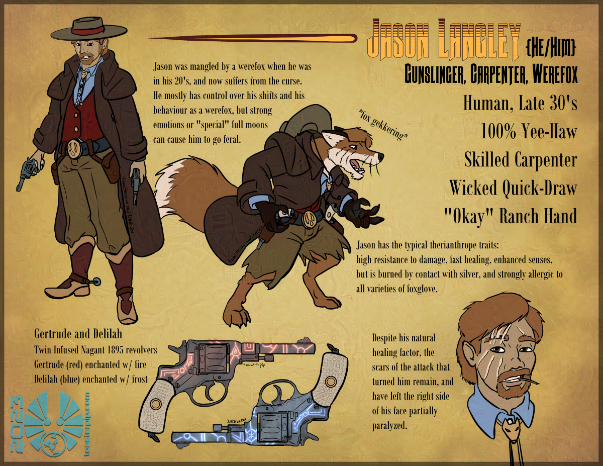 toasterpip A reference sheet for a character named Jason Langley. It depicts him in both his human and his were-fox forms. In both forms, he wears a dark leather duster, a light blue shirt with a fox bolo tie, a red vest, tailored wool pants, and a flat-brimmed Stetson hat. His human form wears red and orange cowboy boots with disc spurs. It also features a closeup shot of Jason's face, noting that the scars of the attack that turned him have left his face partially paralyzed on the right side.</body></html>